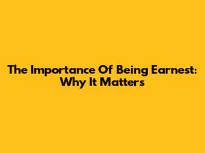 The Importance Of Being Earnest: Why It Matters