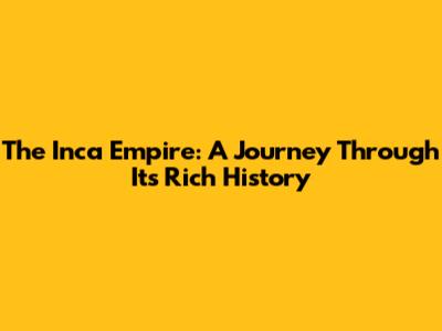 The Inca Empire: A Journey Through Its Rich History