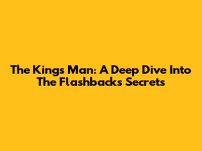 The King's Man: A Deep Dive Into The Flashback's Secrets