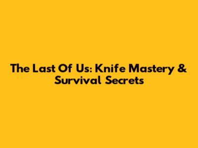 The Last Of Us: Knife Mastery & Survival Secrets