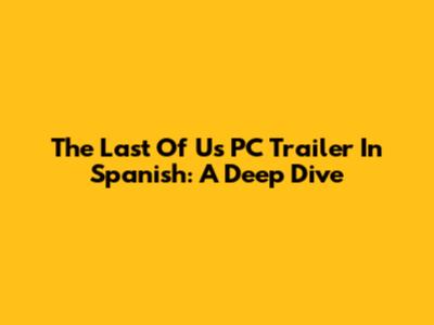 The Last Of Us PC Trailer In Spanish: A Deep Dive