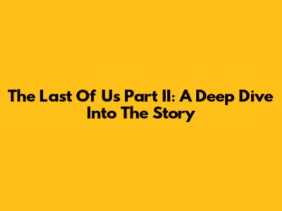The Last Of Us Part II: A Deep Dive Into The Story