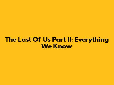 The Last Of Us Part II: Everything We Know