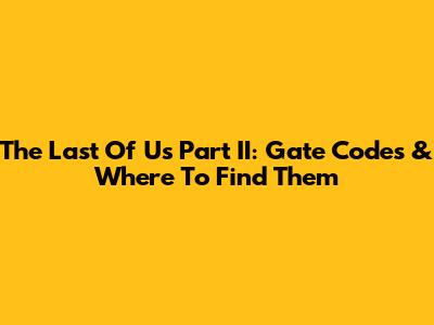 The Last Of Us Part II: Gate Codes & Where To Find Them
