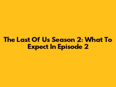 The Last Of Us Season 2: What To Expect In Episode 2