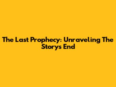 The Last Prophecy: Unraveling The Story's End