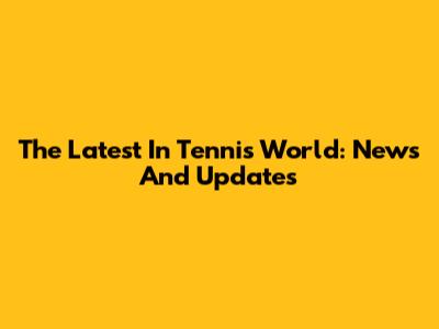 The Latest In Tennis World: News And Updates