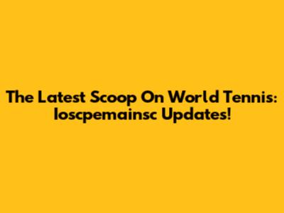 The Latest Scoop On World Tennis: Ioscpemainsc Updates!