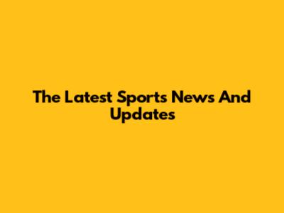 The Latest Sports News And Updates