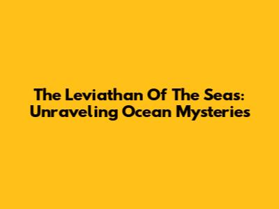 The Leviathan Of The Seas: Unraveling Ocean Mysteries