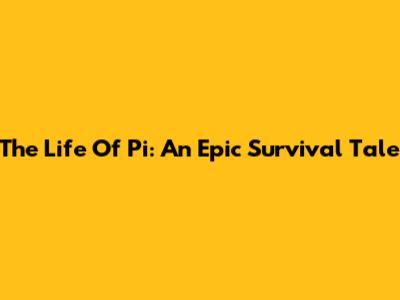 The Life Of Pi: An Epic Survival Tale