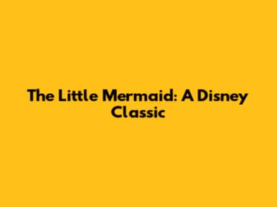 The Little Mermaid: A Disney Classic