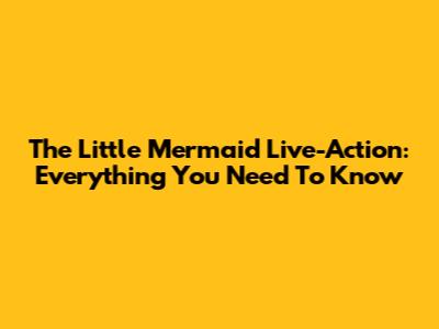 The Little Mermaid Live-Action: Everything You Need To Know