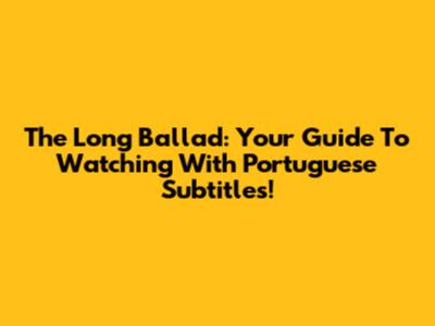 The Long Ballad: Your Guide To Watching With Portuguese Subtitles!
