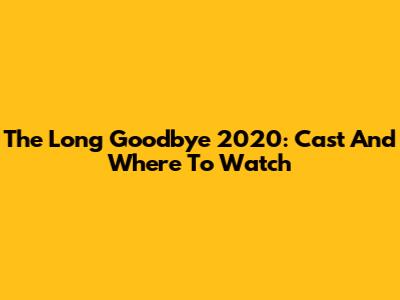 The Long Goodbye 2020: Cast And Where To Watch