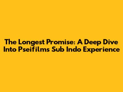 The Longest Promise: A Deep Dive Into Pseifilm's Sub Indo Experience