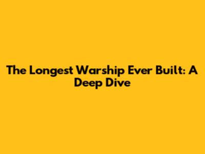 The Longest Warship Ever Built: A Deep Dive