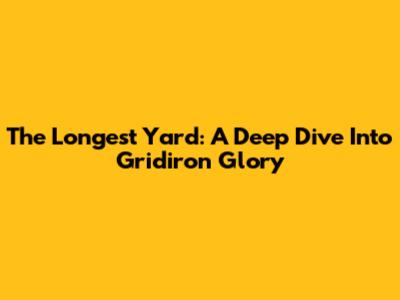 The Longest Yard: A Deep Dive Into Gridiron Glory