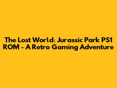 The Lost World: Jurassic Park PS1 ROM - A Retro Gaming Adventure