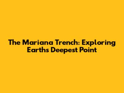 The Mariana Trench: Exploring Earth's Deepest Point