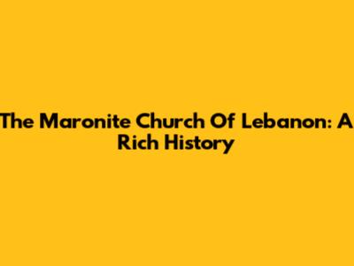 The Maronite Church Of Lebanon: A Rich History