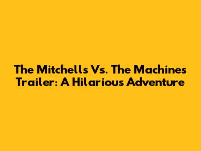 The Mitchells Vs. The Machines Trailer: A Hilarious Adventure