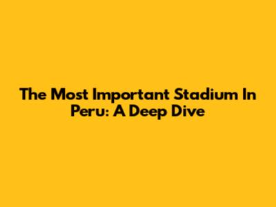 The Most Important Stadium In Peru: A Deep Dive