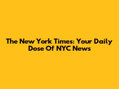 The New York Times: Your Daily Dose Of NYC News