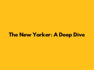 The New Yorker: A Deep Dive