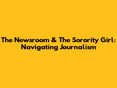 The Newsroom & The Sorority Girl: Navigating Journalism