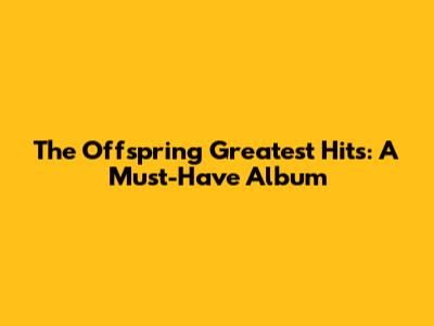 The Offspring Greatest Hits: A Must-Have Album