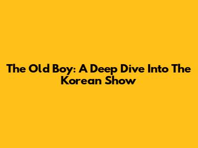 The Old Boy: A Deep Dive Into The Korean Show