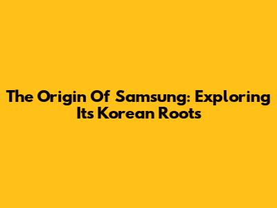 The Origin Of Samsung: Exploring Its Korean Roots