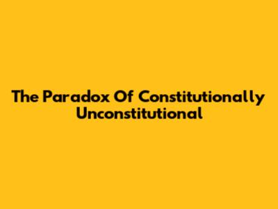 The Paradox Of 'Constitutionally Unconstitutional'