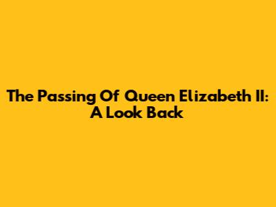 The Passing Of Queen Elizabeth II: A Look Back