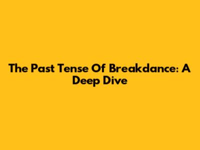 The Past Tense Of Breakdance: A Deep Dive