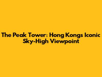 The Peak Tower: Hong Kong's Iconic Sky-High Viewpoint