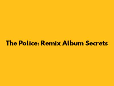 The Police: Remix Album Secrets