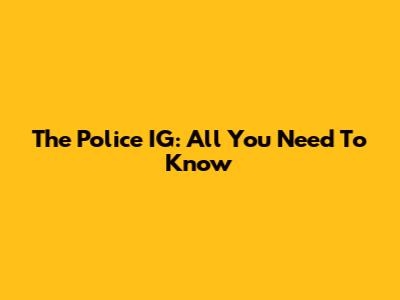 The Police IG: All You Need To Know