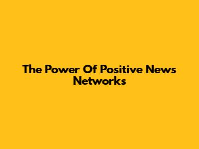 The Power Of Positive News Networks