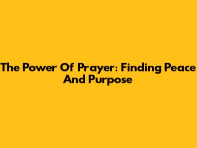 The Power Of Prayer: Finding Peace And Purpose