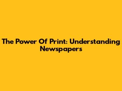The Power Of Print: Understanding Newspapers