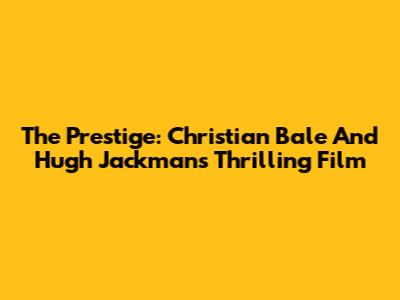 The Prestige: Christian Bale And Hugh Jackman's Thrilling Film