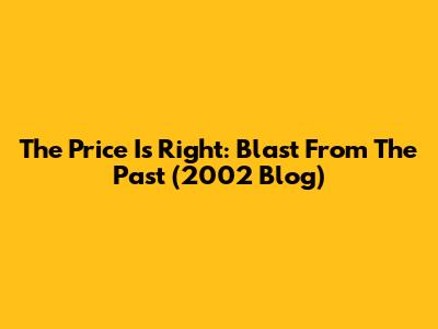 The Price Is Right: Blast From The Past (2002 Blog)