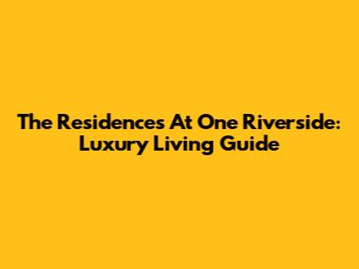 The Residences At One Riverside: Luxury Living Guide