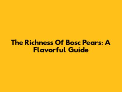 The Richness Of Bosc Pears: A Flavorful Guide
