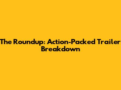 The Roundup: Action-Packed Trailer Breakdown