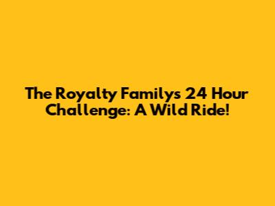 The Royalty Family's 24 Hour Challenge: A Wild Ride!