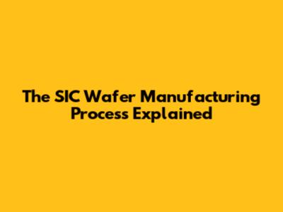 The SIC Wafer Manufacturing Process Explained
