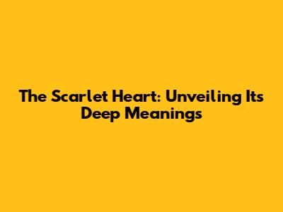 The Scarlet Heart: Unveiling Its Deep Meanings